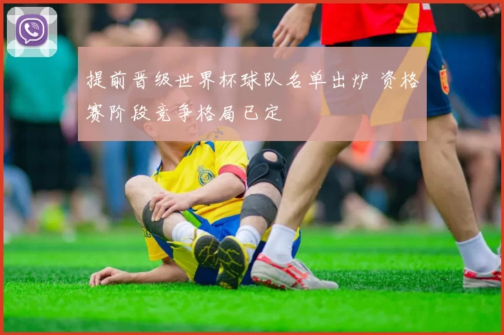 提前晋级世界杯球队名单出炉 资格赛阶段竞争格局已定