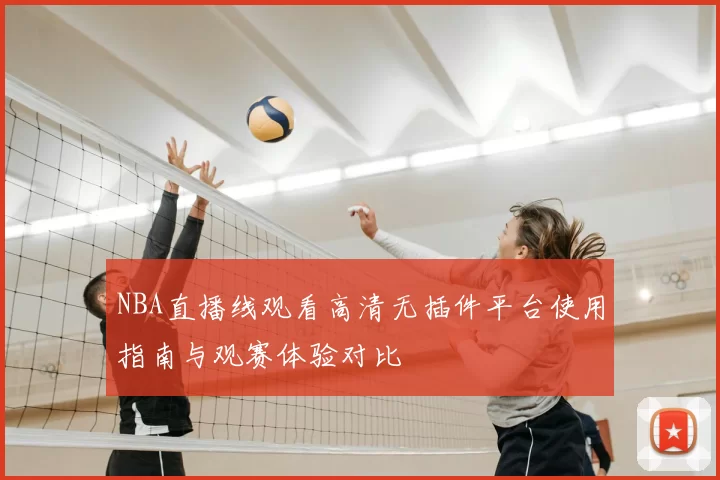 NBA直播线观看高清无插件平台使用指南与观赛体验对比