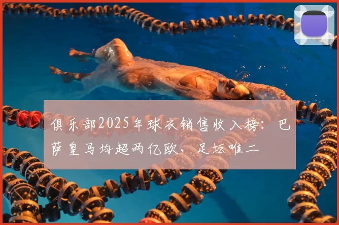 俱乐部2025年球衣销售收入榜:巴萨皇马均超两亿欧,足坛唯二
