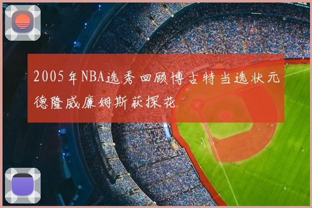 2005年NBA选秀回顾博古特当选状元德隆威廉姆斯获探花
