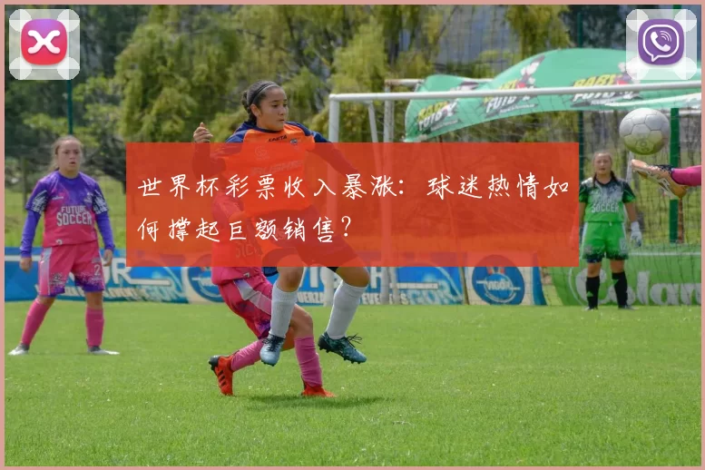 世界杯彩票收入暴涨:球迷热情如何撑起巨额销售?