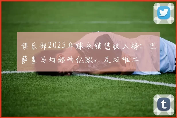 俱乐部2025年球衣销售收入榜:巴萨皇马均超两亿欧,足坛唯二