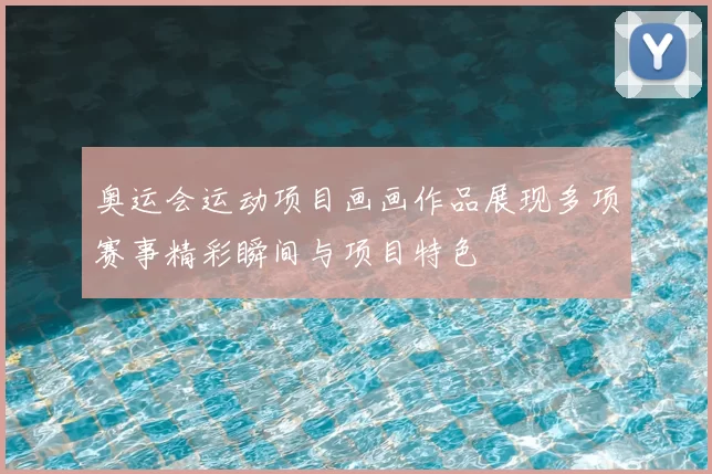奥运会运动项目画画作品展现多项赛事精彩瞬间与项目特色