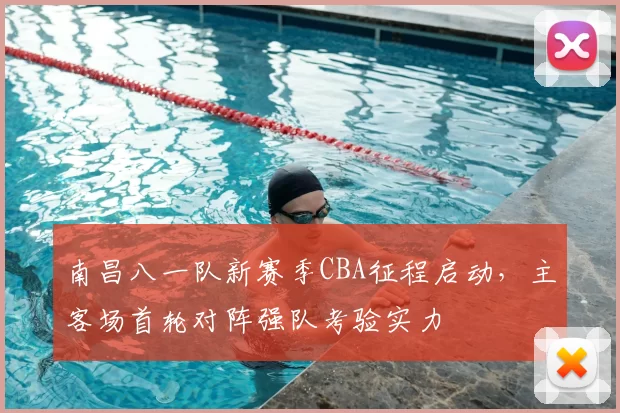 南昌八一队新赛季CBA征程启动,主客场首轮对阵强队考验实力