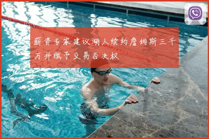 薪资专家建议湖人续约詹姆斯三千万并赋予交易否决权