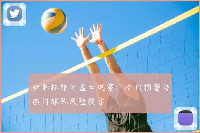 世界杯即时盘口观察:冷门预警与热门球队风险提示