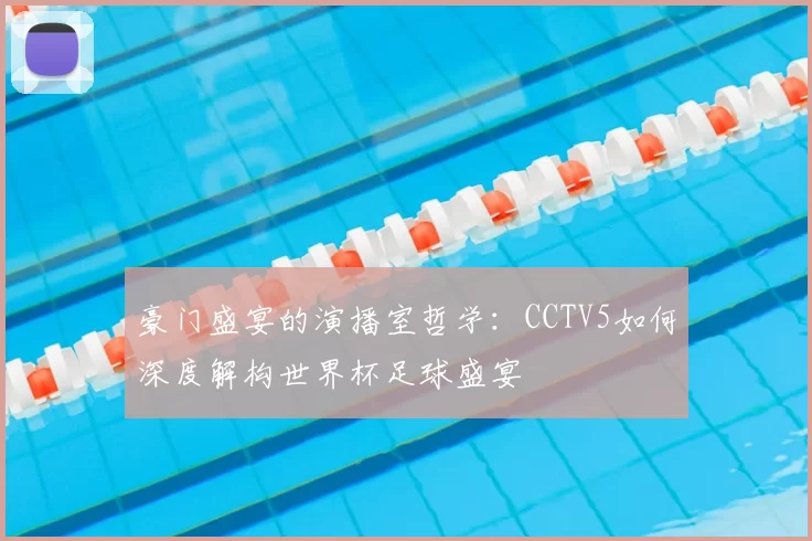 豪门盛宴的演播室哲学:CCTV5如何深度解构世界杯足球盛宴