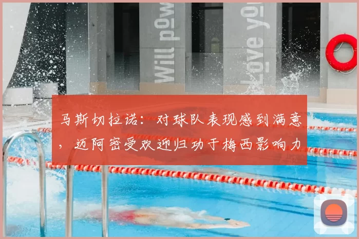 马斯切拉诺：对球队表现感到满意，迈阿密受欢迎归功于梅西影响力