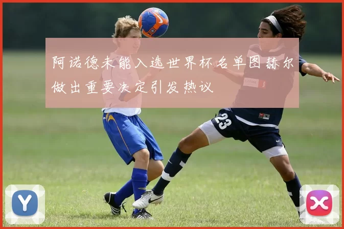 阿诺德未能入选世界杯名单图赫尔做出重要决定引发热议