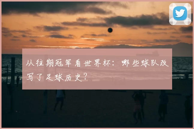 从往期冠军看世界杯:哪些球队改写了足球历史?
