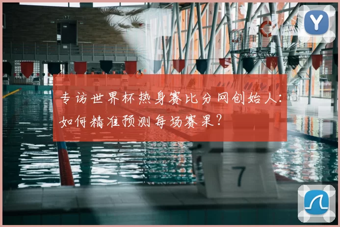 专访世界杯热身赛比分网创始人:如何精准预测每场赛果?