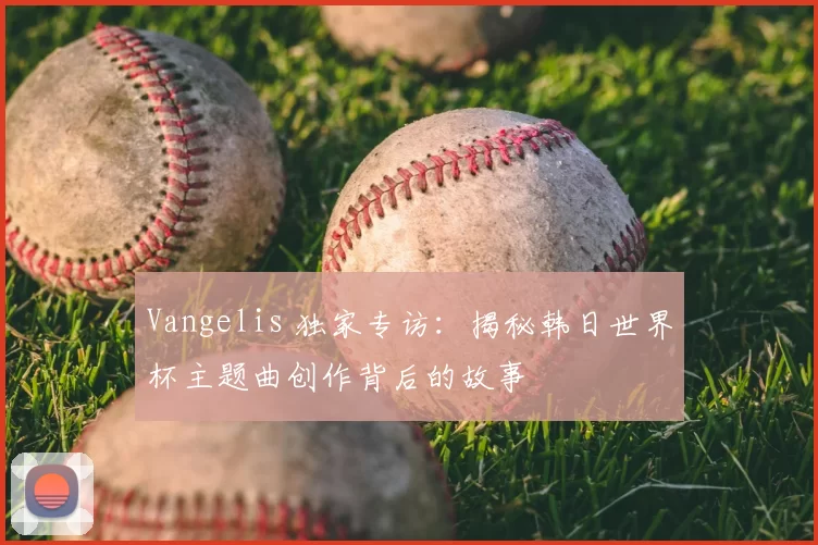 Vangelis 独家专访:揭秘韩日世界杯主题曲创作背后的故事