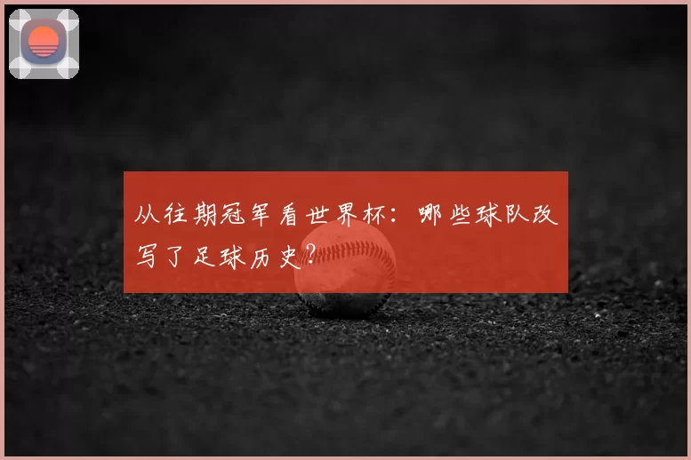 从往期冠军看世界杯:哪些球队改写了足球历史?