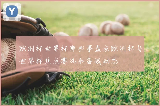 欧洲杯世界杯那些事盘点欧洲杯与世界杯焦点赛况和备战动态